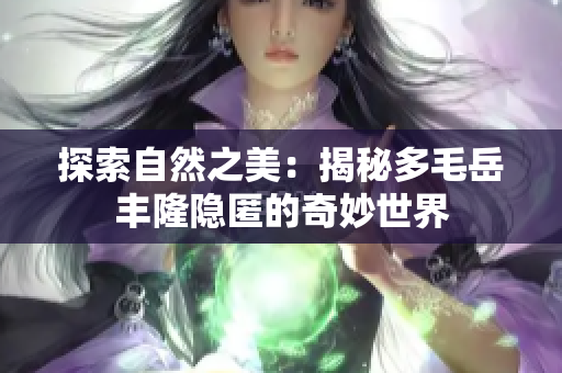 探索自然之美：揭秘多毛岳丰隆隐匿的奇妙世界