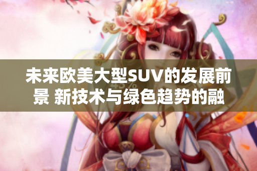 未来欧美大型SUV的发展前景 新技术与绿色趋势的融合
