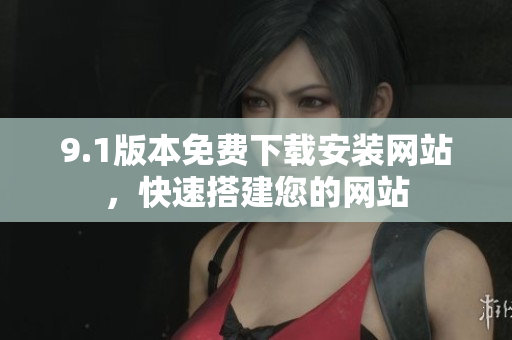 9.1版本免费下载安装网站，快速搭建您的网站