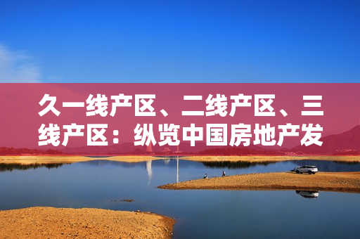久一线产区、二线产区、三线产区：纵览中国房地产发展现状