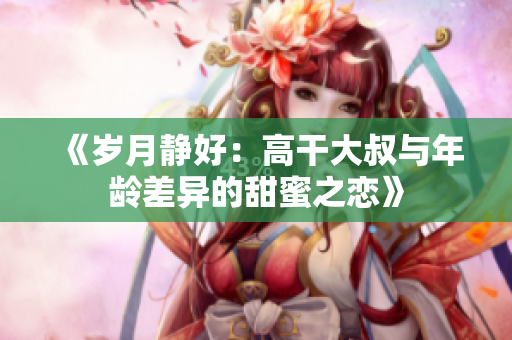 《岁月静好：高干大叔与年龄差异的甜蜜之恋》