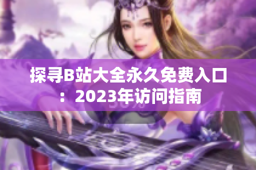 探寻B站大全永久免费入口：2023年访问指南