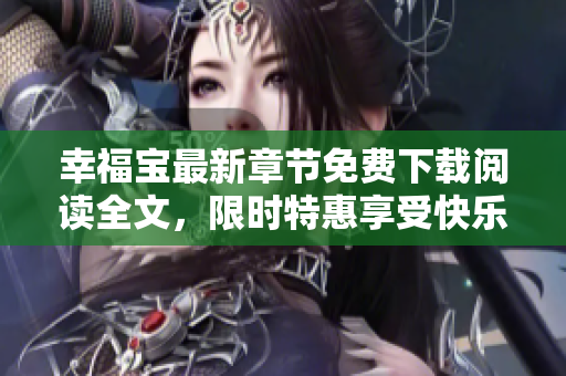 幸福宝最新章节免费下载阅读全文，限时特惠享受快乐阅读之旅