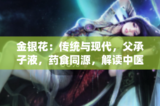 金银花：传统与现代，父承子液，药食同源，解读中医药文化