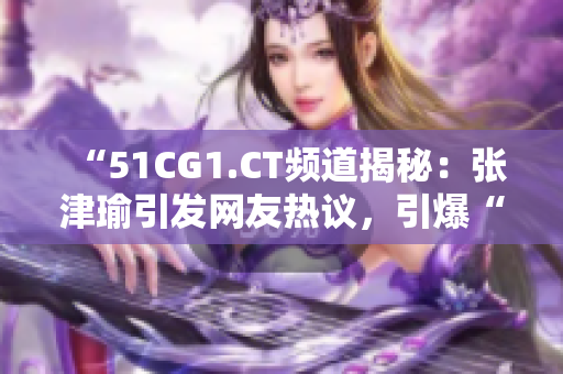 “51CG1.CT频道揭秘：张津瑜引发网友热议，引爆“吃瓜”热潮”