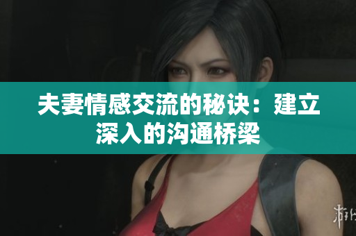 夫妻情感交流的秘诀：建立深入的沟通桥梁