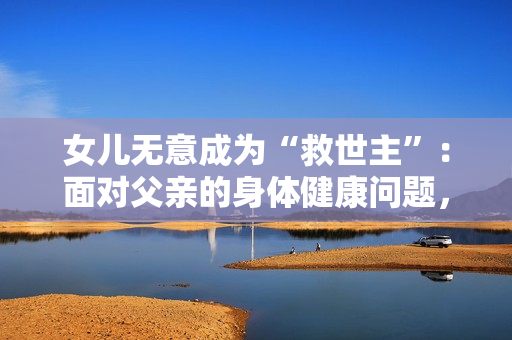 女儿无意成为“救世主”：面对父亲的身体健康问题，她该如何应对？