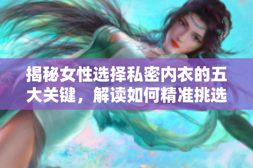揭秘女性选择私密内衣的五大关键，解读如何精准挑选合适的遮阴小内衣