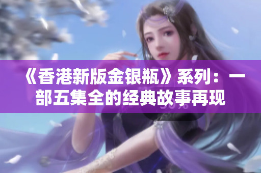 《香港新版金银瓶》系列：一部五集全的经典故事再现