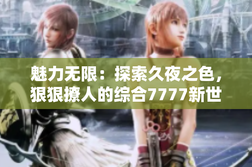 魅力无限：探索久夜之色，狠狠撩人的综合7777新世界