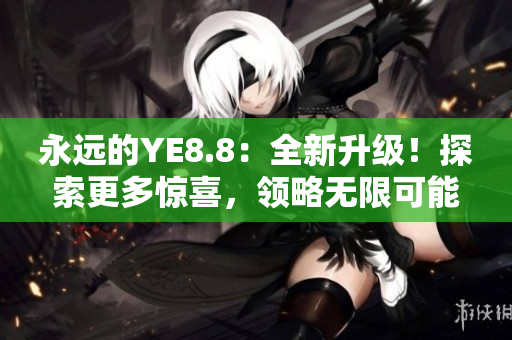 永远的YE8.8：全新升级！探索更多惊喜，领略无限可能