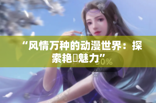 “风情万种的动漫世界：探索艳鉧魅力”