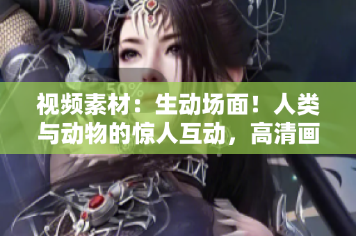 视频素材:生动场面!人类与动物的惊人互动,高清画质免费下载 视频素材:生动场面!人类与动物的惊人互动,高清画质免费下载