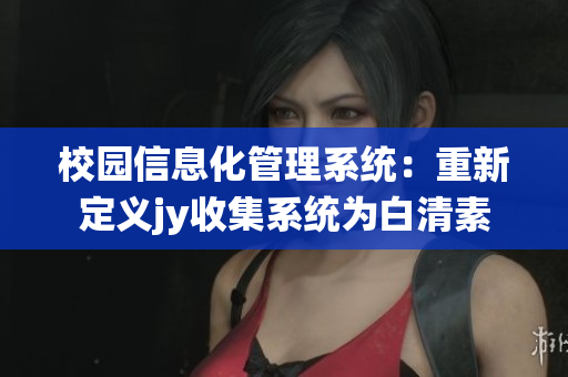 校园信息化管理系统：重新定义jy收集系统为白清素