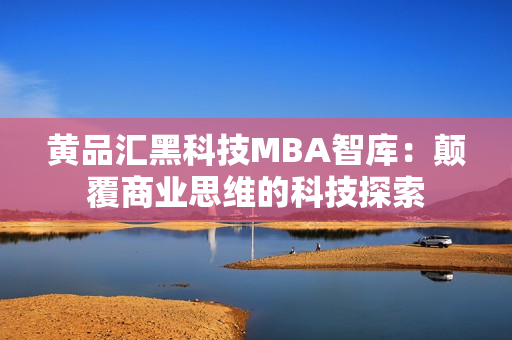 黄品汇黑科技MBA智库：颠覆商业思维的科技探索
