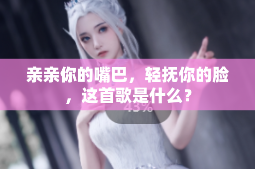 亲亲你的嘴巴，轻抚你的脸，这首歌是什么？