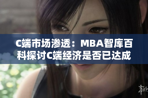 C端市场渗透:MBA智库百科探讨C端经济是否已达成饱和状态 C端市场渗透:MBA智库百科探讨C端经济是否已达成饱和状态