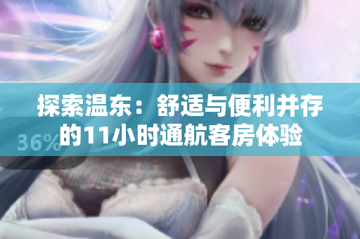 探索温东:舒适与便利并存的11小时通航客房体验 探索温东:舒适与便利并存的11小时通航客房体验