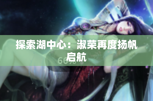 探索湖中心:淑荣再度扬帆启航 探索湖中心:淑荣再度扬帆启航