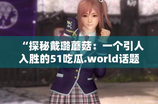 “探秘戴璐蘑菇：一个引人入胜的51吃瓜.world话题”