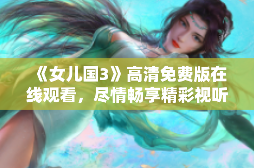 《女儿国3》高清免费版在线观看，尽情畅享精彩视听