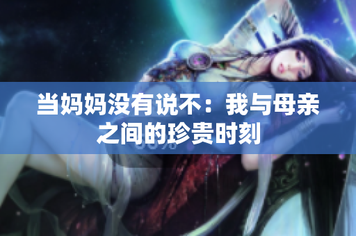 当妈妈没有说不：我与母亲之间的珍贵时刻