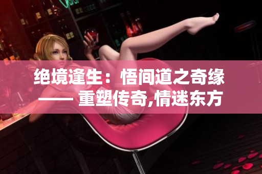 绝境逢生：悟间道之奇缘 —— 重塑传奇,情迷东方