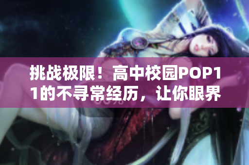 挑战极限！高中校园POP11的不寻常经历，让你眼界大开
