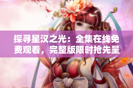 探寻星汉之光：全集在线免费观看，完整版限时抢先呈现