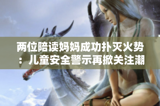 两位陪读妈妈成功扑灭火势：儿童安全警示再掀关注潮