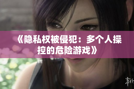 《隐私权被侵犯：多个人操控的危险游戏》