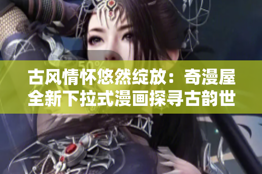 古风情怀悠然绽放：奇漫屋全新下拉式漫画探寻古韵世界