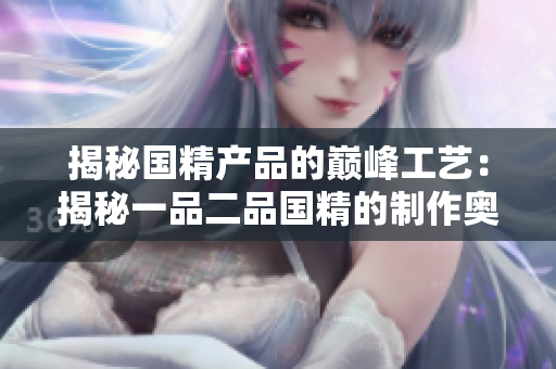 揭秘国精产品的巅峰工艺：揭秘一品二品国精的制作奥秘