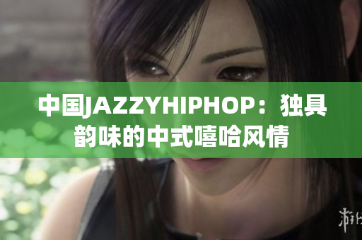 中国JAZZYHIPHOP：独具韵味的中式嘻哈风情