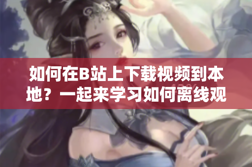 如何在B站上下载视频到本地？一起来学习如何离线观看B站视频吧!