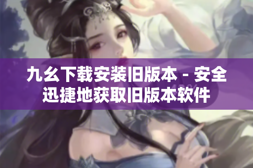 九幺下载安装旧版本 - 安全迅捷地获取旧版本软件