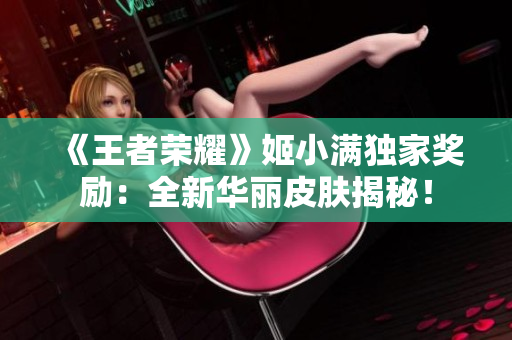 《王者荣耀》姬小满独家奖励：全新华丽皮肤揭秘！