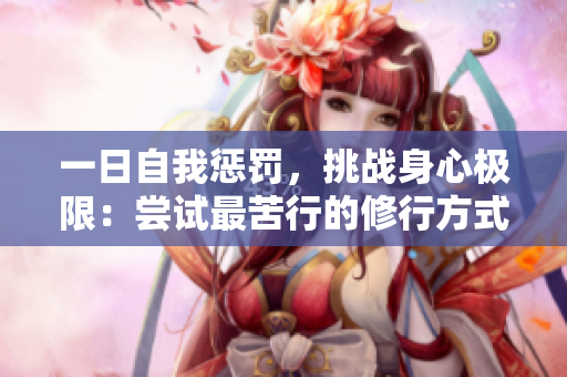 一日自我惩罚，挑战身心极限：尝试最苦行的修行方式