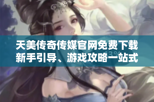天美传奇传媒官网免费下载新手引导、游戏攻略一站式服务 天美传奇传媒官网免费下载新手引导、游戏攻略一站式服务