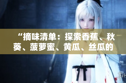 “摘味清单：探索香蕉、秋葵、菠萝蜜、黄瓜、丝瓜的独特之处”