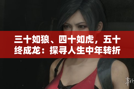 三十如狼、四十如虎，五十终成龙：探寻人生中年转折点的奥秘
