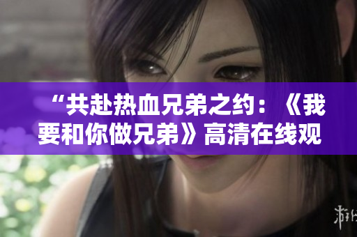 “共赴热血兄弟之约：《我要和你做兄弟》高清在线观看”