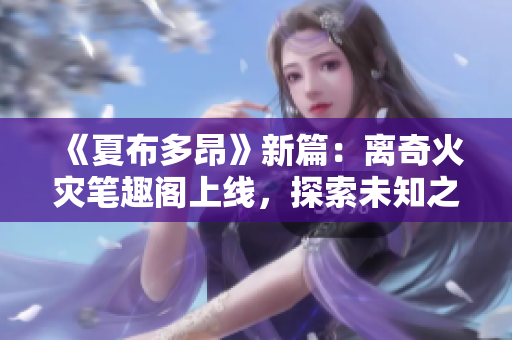 《夏布多昂》新篇：离奇火灾笔趣阁上线，探索未知之谜，引爆惊悚之旅