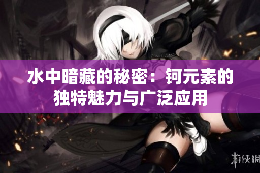 水中暗藏的秘密：钶元素的独特魅力与广泛应用