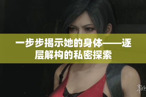 一步步揭示她的身体——逐层解构的私密探索