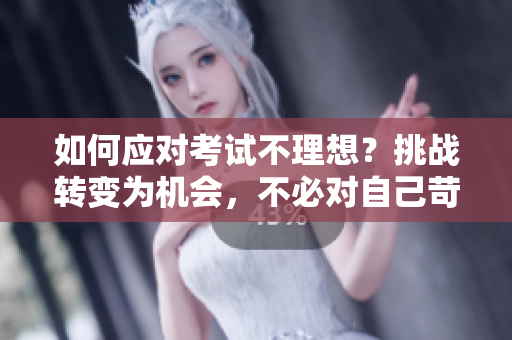 如何应对考试不理想？挑战转变为机会，不必对自己苛责。