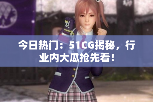 今日热门：51CG揭秘，行业内大瓜抢先看！