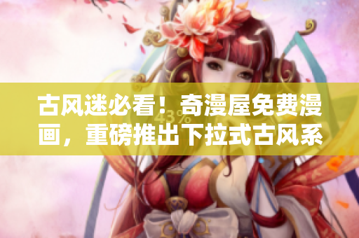 古风迷必看！奇漫屋免费漫画，重磅推出下拉式古风系列，精彩内容尽在其中