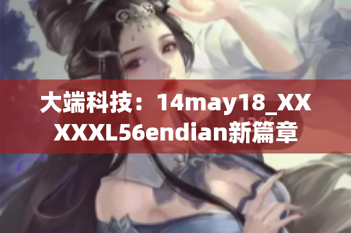 大端科技：14may18_XXXXXL56endian新篇章