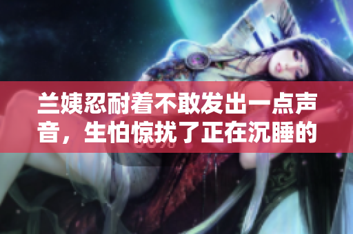 兰姨忍耐着不敢发出一点声音，生怕惊扰了正在沉睡的风。